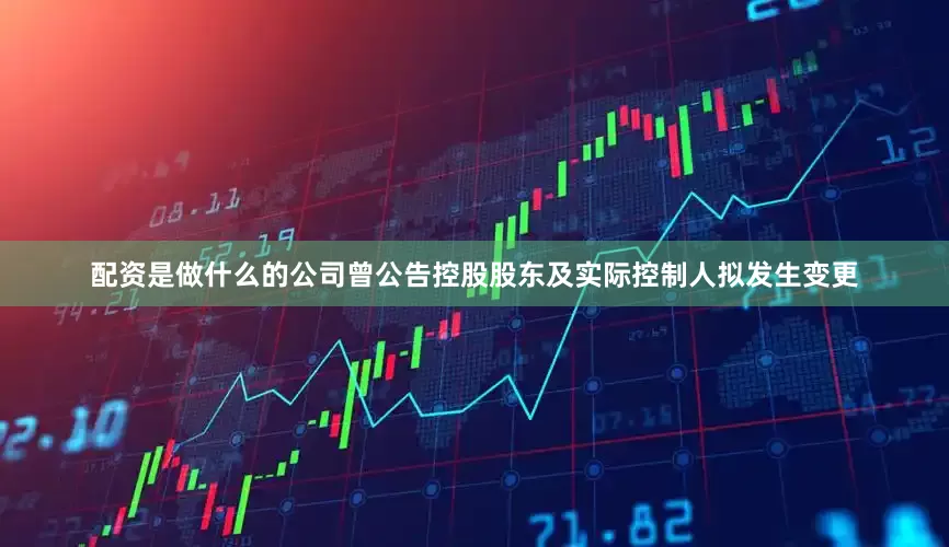 配资是做什么的公司曾公告控股股东及实际控制人拟发生变更