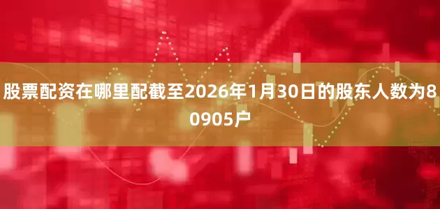 股票配资在哪里配截至2026年1月30日的股东人数为80905户