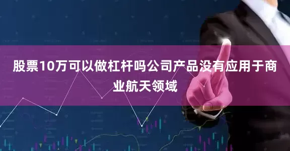 股票10万可以做杠杆吗公司产品没有应用于商业航天领域