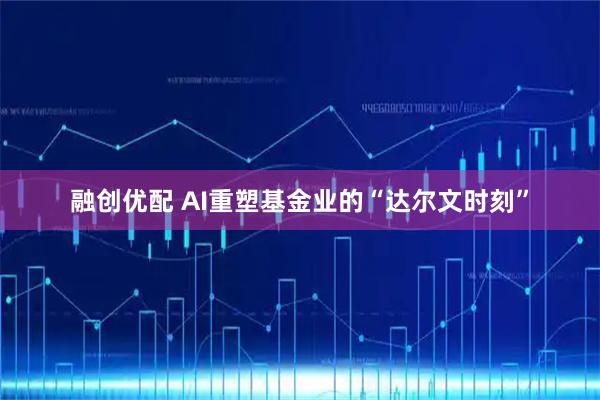 融创优配 AI重塑基金业的“达尔文时刻”