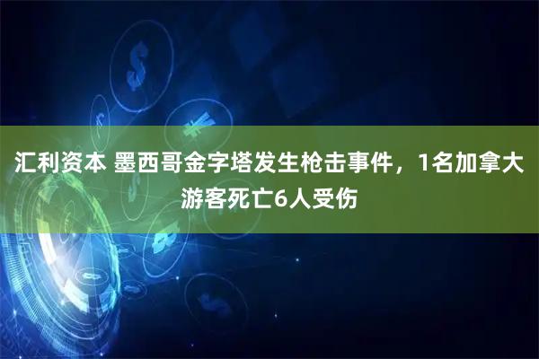 汇利资本 墨西哥金字塔发生枪击事件，1名加拿大游客死亡6人受伤