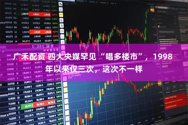 广禾配资 四大央媒罕见 “唱多楼市”，1998 年以来仅三次，这次不一样