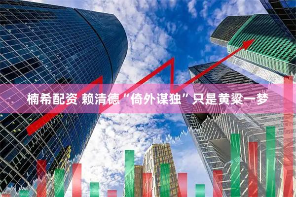 楠希配资 赖清德“倚外谋独”只是黄粱一梦