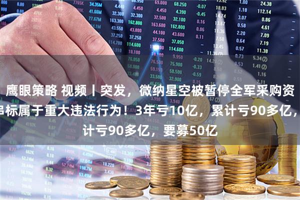 鹰眼策略 视频丨突发，微纳星空被暂停全军采购资格！围标串标属于重大违法行为！3年亏10亿，累计亏90多亿，要募50亿