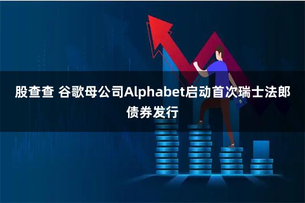股查查 谷歌母公司Alphabet启动首次瑞士法郎债券发行